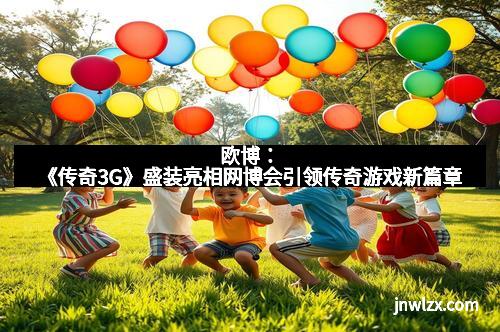 欧博：《传奇3G》盛装亮相网博会引领传奇游戏新篇章