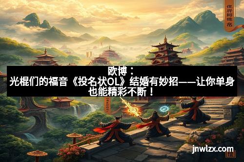 欧博：光棍们的福音《投名状OL》结婚有妙招——让你单身也能精彩不断！