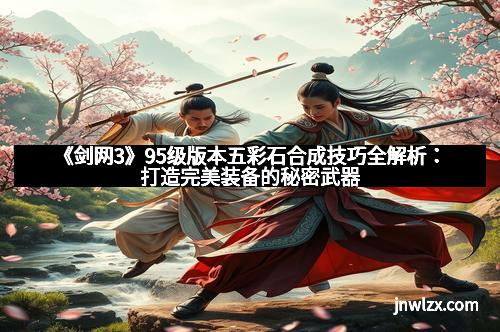 《剑网3》95级版本五彩石合成技巧全解析：打造完美装备的秘密武器