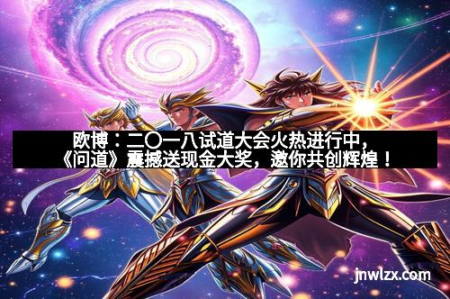 欧博：二〇一八试道大会火热进行中，《问道》震撼送现金大奖，邀你共创辉煌！